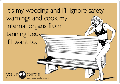 It's my wedding and I'll ignore safety warnings and cook my
internal organs from
tanning beds
if I want to.
