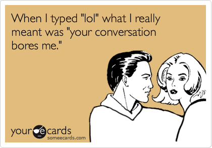 When I typed "lol" what I really meant was "your conversation bores me." 