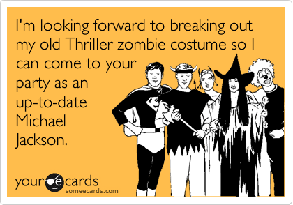 I'm looking forward to breaking out my old Thriller zombie costume so I can come to your
party as an
up-to-date
Michael
Jackson.