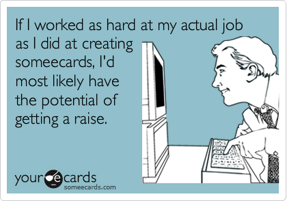 If I worked as hard at my actual job as I did at creatingsomeecards, I'dmost likely havethe potential ofgetting a raise.