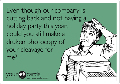 Even though our company is cutting back and not having a holiday party this year, 
could you still make a
druken photocopy of
your cleavage for
me?
