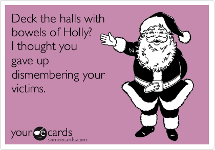 Deck the halls with
bowels of Holly?
I thought you
gave up
dismembering your
victims.