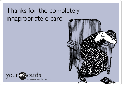 Thanks for the completely innapropriate e-card.