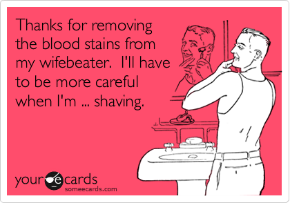 Thanks for removing
the blood stains from
my wifebeater.  I'll have 
to be more careful 
when I'm ... shaving.