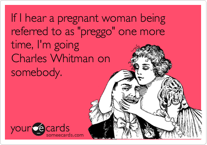 If I hear a pregnant woman being referred to as "preggo" one more time, I'm going
Charles Whitman on
somebody.