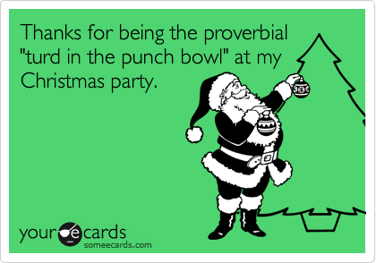 Thanks for being the proverbial
"turd in the punch bowl" at my
Christmas party.