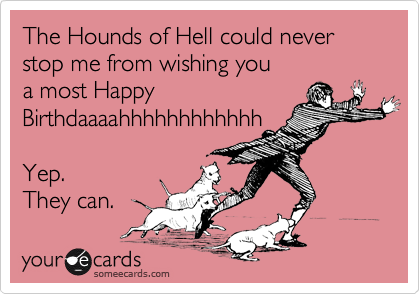 The Hounds of Hell could never
stop me from wishing you
a most Happy 
Birthdaaaahhhhhhhhhhhh

Yep. 
They can.