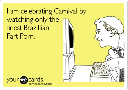I am celebrating Carnival by watching only the
finest Brazillian
Fart Porn.