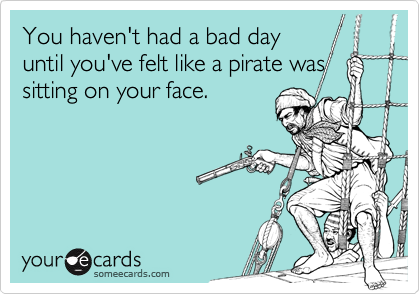 You haven't had a bad day
until you've felt like a pirate was
sitting on your face.
