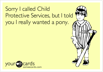 Sorry I called Child
Protective Services, but I told
you I really wanted a pony.