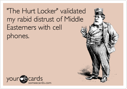 "The Hurt Locker" validated
my rabid distrust of Middle
Easterners with cell
phones.