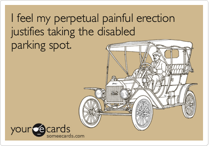 I feel my perpetual painful erection justifies taking the disabledparking spot.