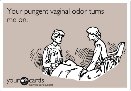 Your pungent vaginal odor turns me on.