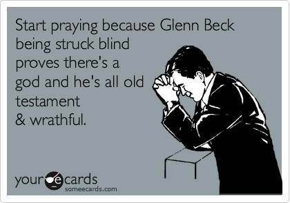 Start praying because Glenn Beck being struck blind
proves there's a
god and he's all old
testament
& wrathful.