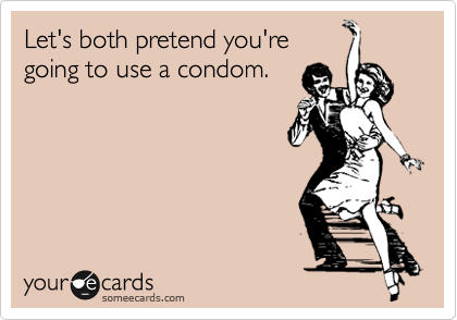 Let's both pretend you're
going to use a condom.