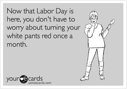 Now that Labor Day is
here, you don't have to
worry about turning your
white pants red once a
month.