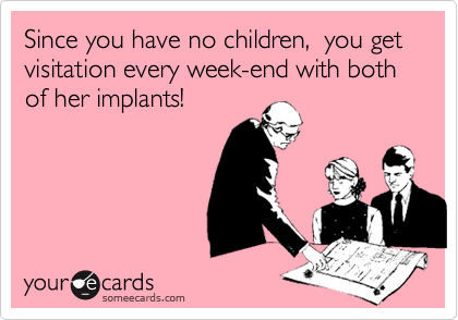 Since you have no children,  you get visitation every week-end with both of her implants!