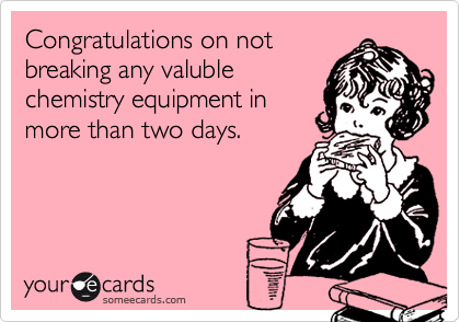Congratulations on not
breaking any valuble
chemistry equipment in
more than two days.
