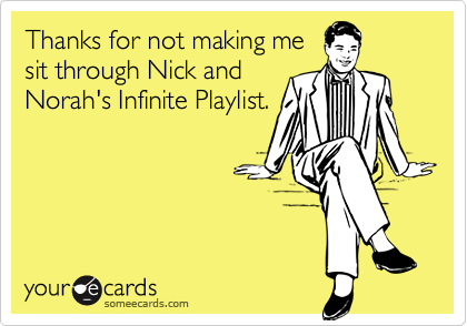 Thanks for not making me
sit through Nick and
Norah's Infinite Playlist.