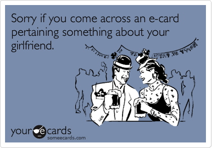 Sorry if you come across an e-card pertaining something about your girlfriend.