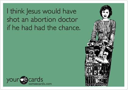 I think Jesus would have
shot an abortion doctor
if he had had the chance.