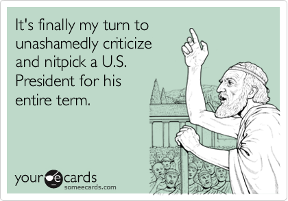 It's finally my turn tounashamedly criticizeand nitpick a U.S.President for his entire term.
