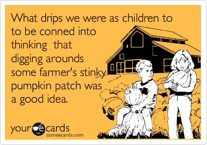 What drips we were as children to to be conned into 
thinking  that 
digging arounds
some farmer's stinky
pumpkin patch was 
a good idea.
