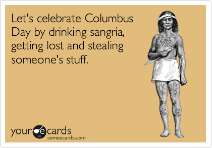 Let's celebrate Columbus Day by drinking sangria, getting lost and stealing  someone's stuff. | Columbus Day Ecard