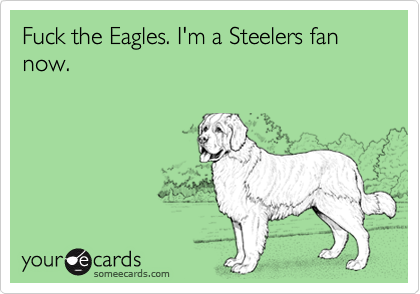 Fuck the Eagles. I'm a Steelers fan now.