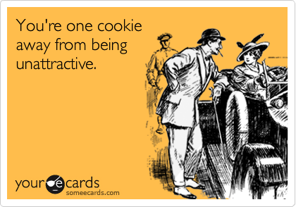 You're one cookieaway from beingunattractive.