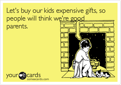 Let's buy our kids expensive gifts, so people will think we're good parents.