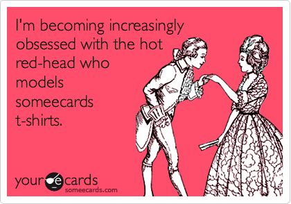 I'm becoming increasingly
obsessed with the hot
red-head who
models
someecards
t-shirts.