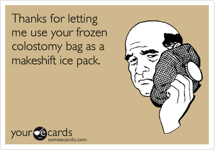 Thanks for letting 
me use your frozen
colostomy bag as a
makeshift ice pack.
