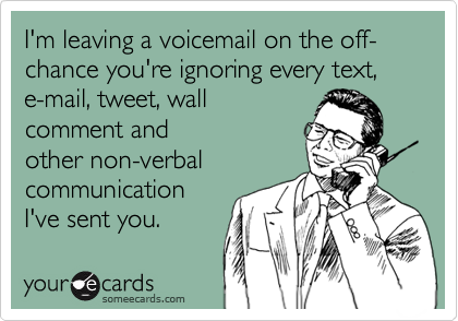 I'm leaving a voicemail on the off-chance you're ignoring every text, 
e-mail, tweet, wall
comment and every
other non-verbal 
communication
I've sent you.