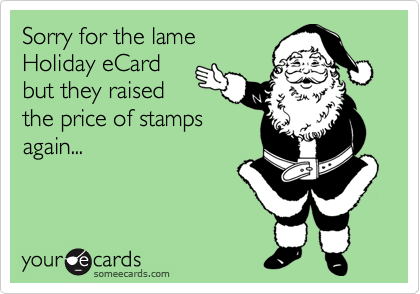 Sorry for the lame
Holiday eCard
but they raised
the price of stamps
again...