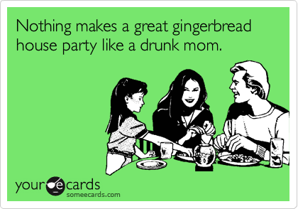 Nothing makes a great gingerbread house party like a drunk mom.