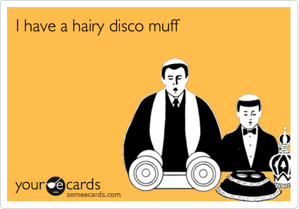 I have a hairy disco muff