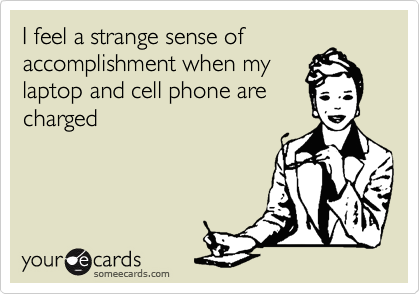 I feel a strange sense of
accomplishment when my
laptop and cell phone are
charged 