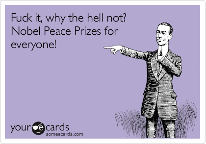 Fuck it, why the hell not? 
Nobel Peace Prizes for
everyone!