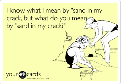 I know what I mean by "sand in my crack, but what do you mean
by "sand in my crack?"