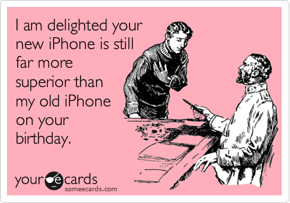 I am delighted your
new iPhone is still
far more
superior than
my old iPhone
on your
birthday.