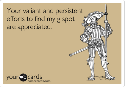 Your valiant and persistent
efforts to find my g spot
are appreciated.