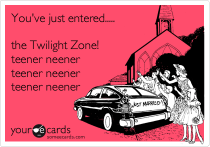 You've just entered.....

the Twilight Zone!
teener neener
teener neener
teener neener