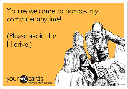 You're welcome to borrow my computer anytime!  

(Please avoid the 
H drive.)