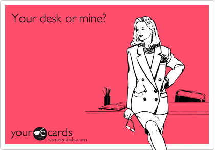 Your desk or mine?