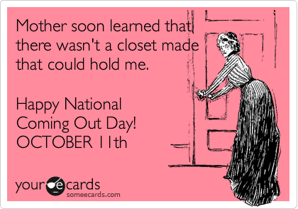 Mother soon learned that
there wasn't a closet made
that could hold me.

Happy National
Coming Out Day!
OCTOBER 11th