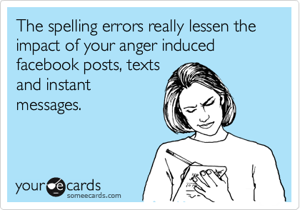 The spelling errors really lessen the impact of your anger induced facebook posts, texts
and instant
messages.