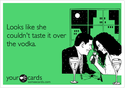 

Looks like she
couldn't taste it over
the vodka.