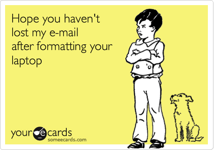 Hope you haven't
lost my e-mail
after formatting your
laptop