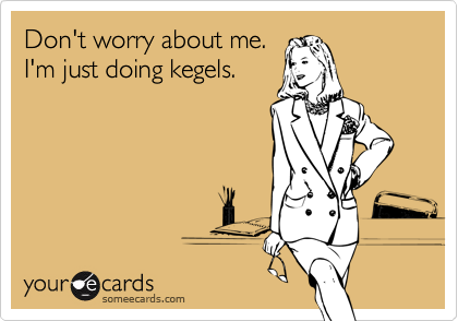 Don't worry about me. 
I'm just doing kegels.
